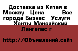 Доставка из Китая в Москву › Цена ­ 100 - Все города Бизнес » Услуги   . Ханты-Мансийский,Лангепас г.